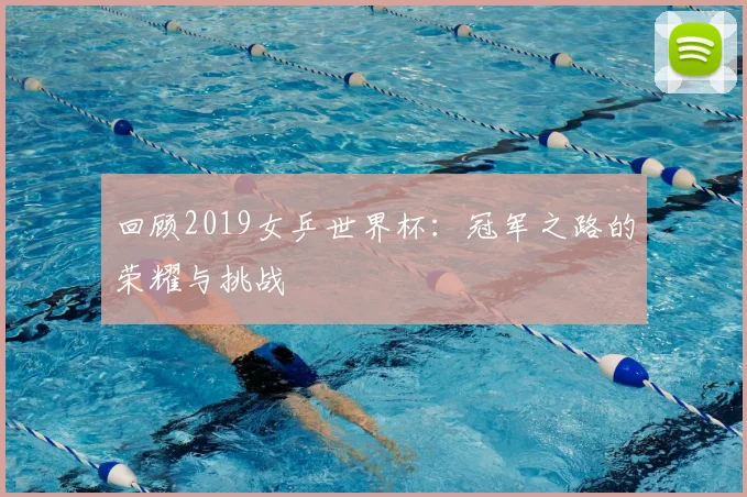 回顾2019女乒世界杯：冠军之路的荣耀与挑战