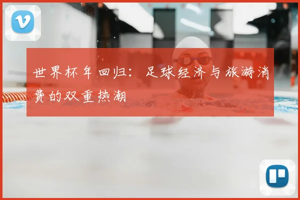 世界杯年回归：足球经济与旅游消费的双重热潮