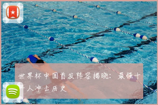 世界杯中国首发阵容揭晓：最强十一人冲击历史