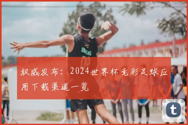 权威发布:2024世界杯竞彩足球应用下载渠道一览