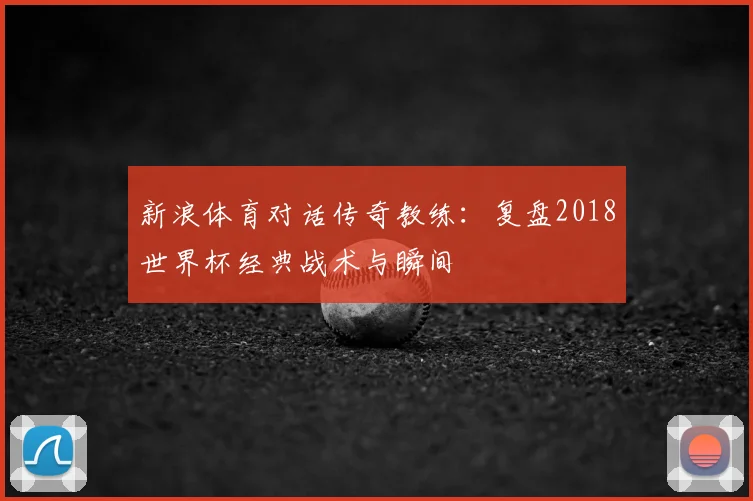 新浪体育对话传奇教练：复盘2018世界杯经典战术与瞬间
