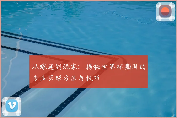 从球迷到玩家：揭秘世界杯期间的专业买球方法与技巧