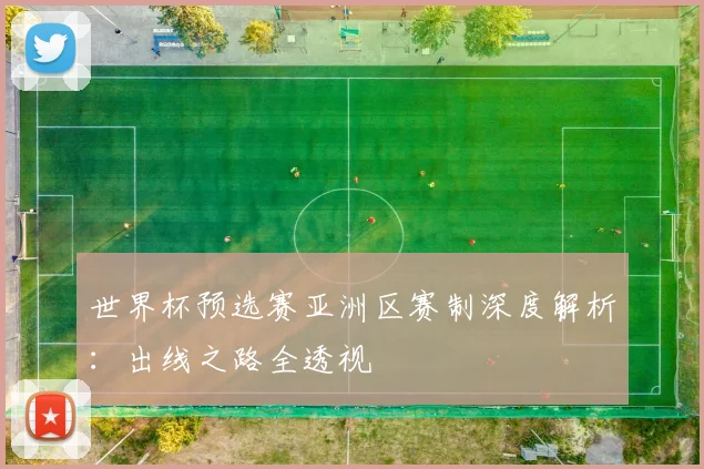 世界杯预选赛亚洲区赛制深度解析：出线之路全透视