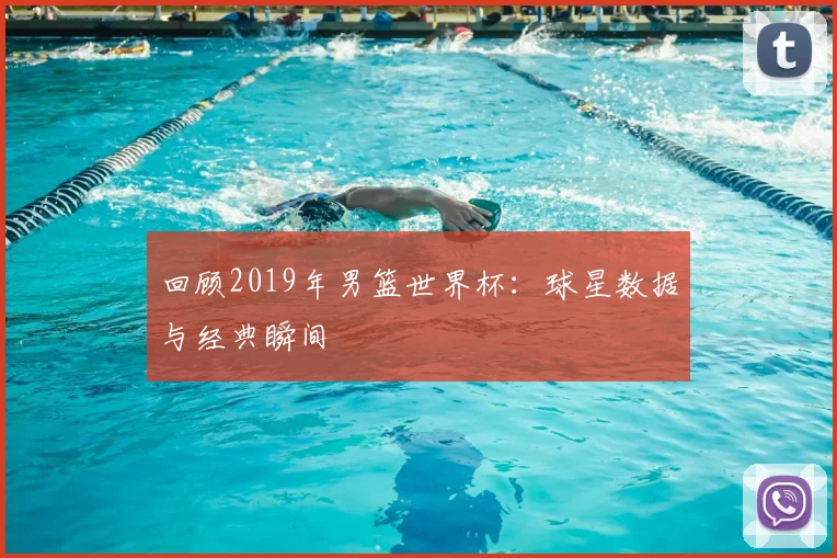 回顾2019年男篮世界杯：球星数据与经典瞬间