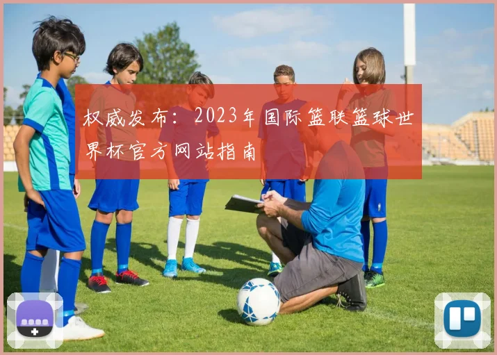 权威发布：2023年国际篮联篮球世界杯官方网站指南