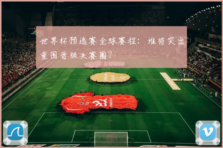 世界杯预选赛全球赛程：谁将突出重围晋级决赛圈？