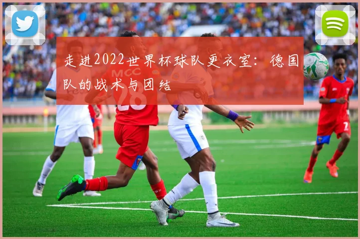 走进2022世界杯球队更衣室：德国队的战术与团结