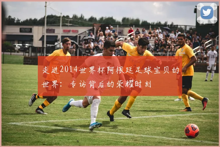 走进2014世界杯阿根廷足球宝贝的世界：专访背后的荣耀时刻