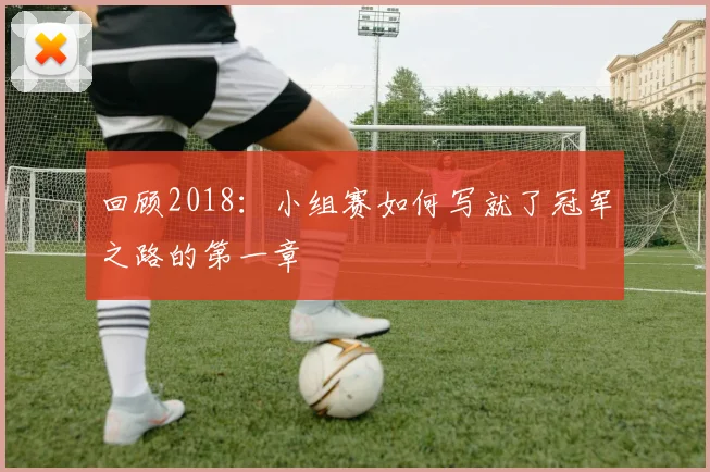 回顾2018：小组赛如何写就了冠军之路的第一章