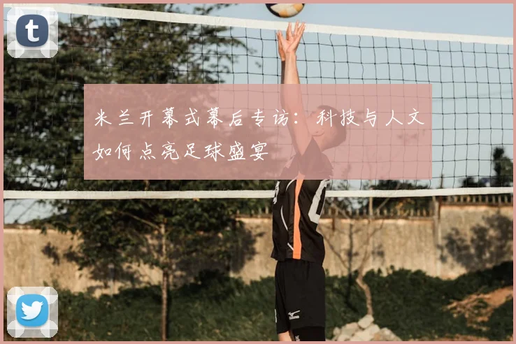 米兰开幕式幕后专访：科技与人文如何点亮足球盛宴
