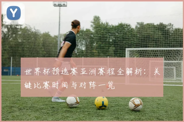 世界杯预选赛亚洲赛程全解析：关键比赛时间与对阵一览