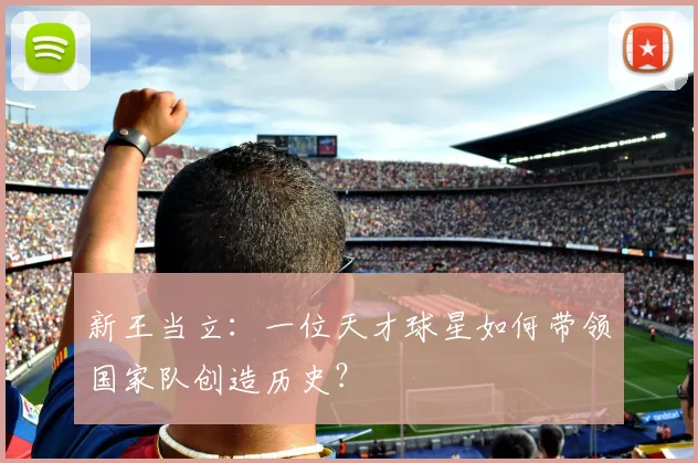 新王当立：一位天才球星如何带领国家队创造历史？