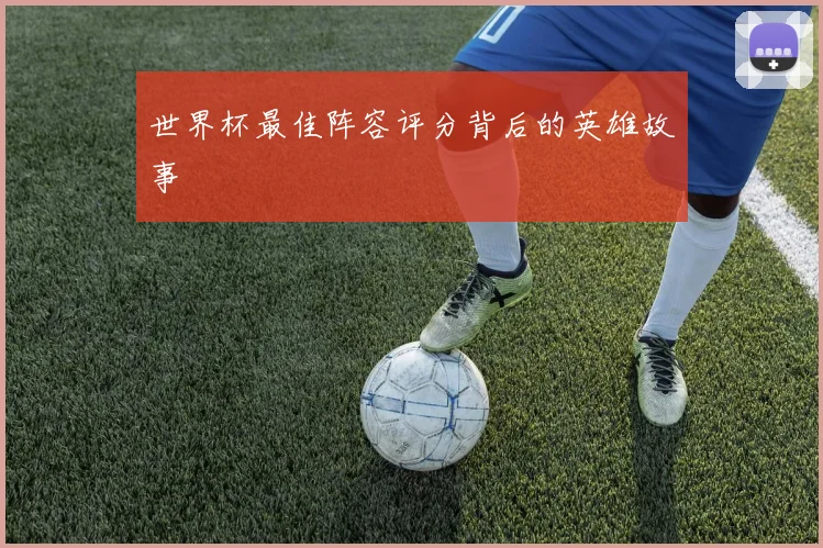 世界杯最佳阵容评分背后的英雄故事