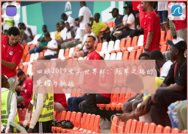 回顾2019女乒世界杯：冠军之路的荣耀与挑战