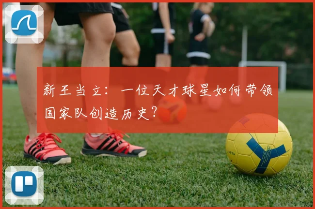 新王当立：一位天才球星如何带领国家队创造历史？