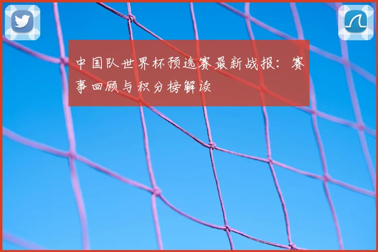 中国队世界杯预选赛最新战报:赛事回顾与积分榜解读