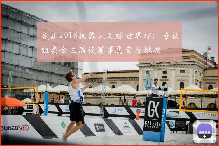 走进2018机器人足球世界杯：专访组委会主席谈赛事愿景与挑战