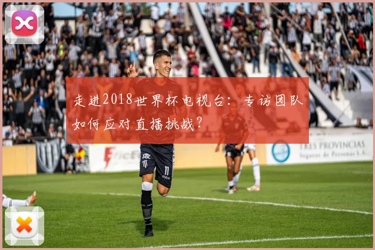 走进2018世界杯电视台：专访团队如何应对直播挑战？