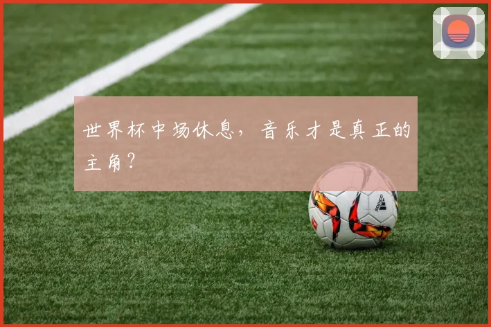 世界杯中场休息，音乐才是真正的主角？