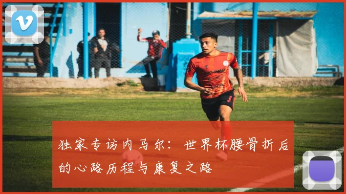 独家专访内马尔：世界杯腰骨折后的心路历程与康复之路