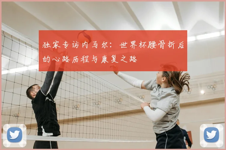 独家专访内马尔：世界杯腰骨折后的心路历程与康复之路