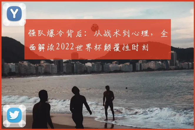 强队爆冷背后：从战术到心理，全面解读2022世界杯颠覆性时刻