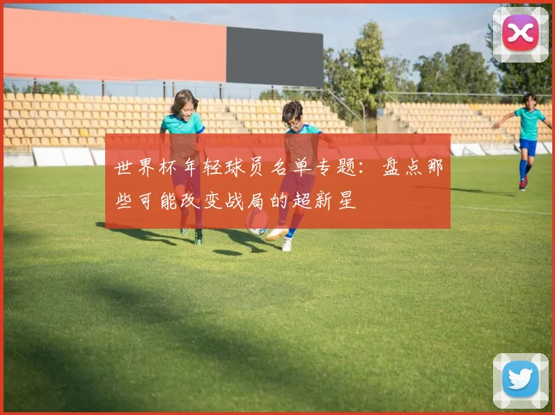 世界杯年轻球员名单专题：盘点那些可能改变战局的超新星