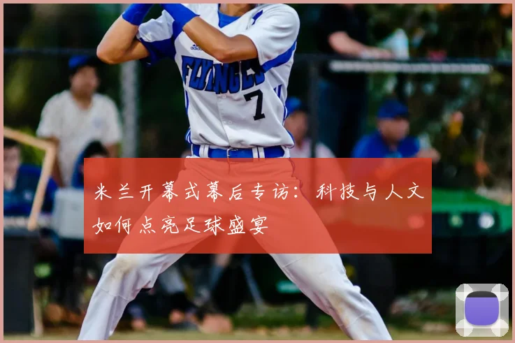 米兰开幕式幕后专访:科技与人文如何点亮足球盛宴