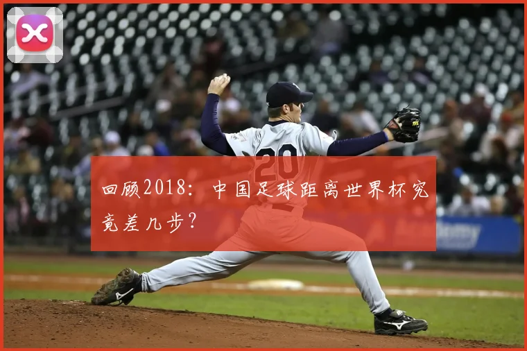 回顾2018：中国足球距离世界杯究竟差几步？