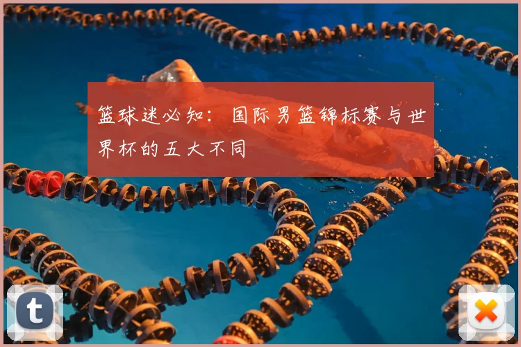 篮球迷必知：国际男篮锦标赛与世界杯的五大不同
