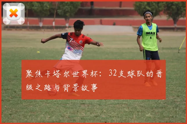 聚焦卡塔尔世界杯：32支球队的晋级之路与背景故事