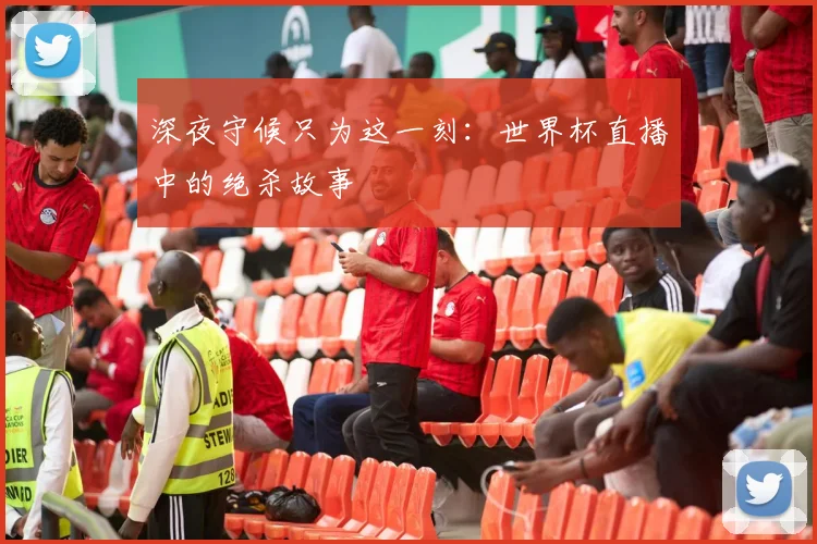 深夜守候只为这一刻：世界杯直播中的绝杀故事
