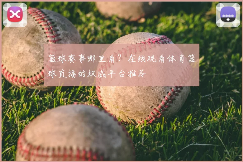篮球赛事哪里看？在线观看体育篮球直播的权威平台推荐