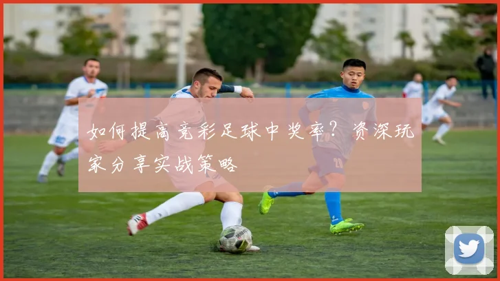 如何提高竞彩足球中奖率？资深玩家分享实战策略
