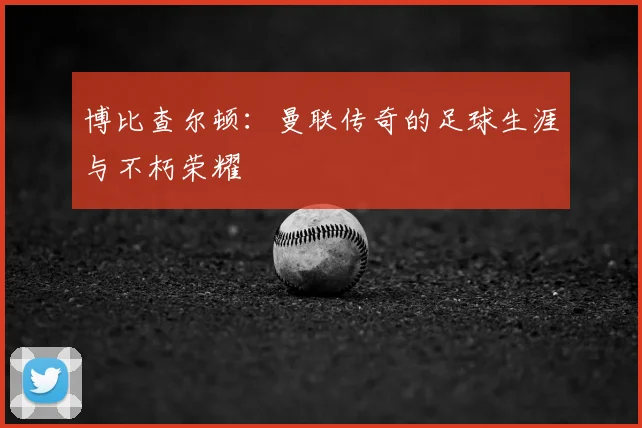 博比查尔顿：曼联传奇的足球生涯与不朽荣耀