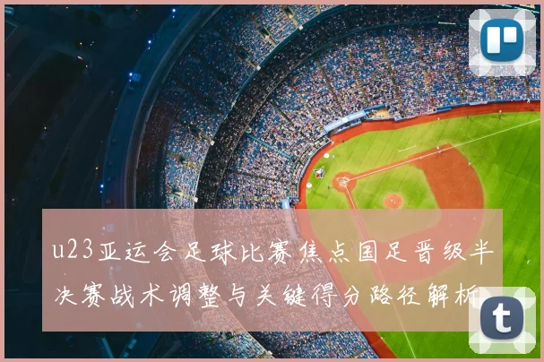 u23亚运会足球比赛焦点国足晋级半决赛战术调整与关键得分路径解析