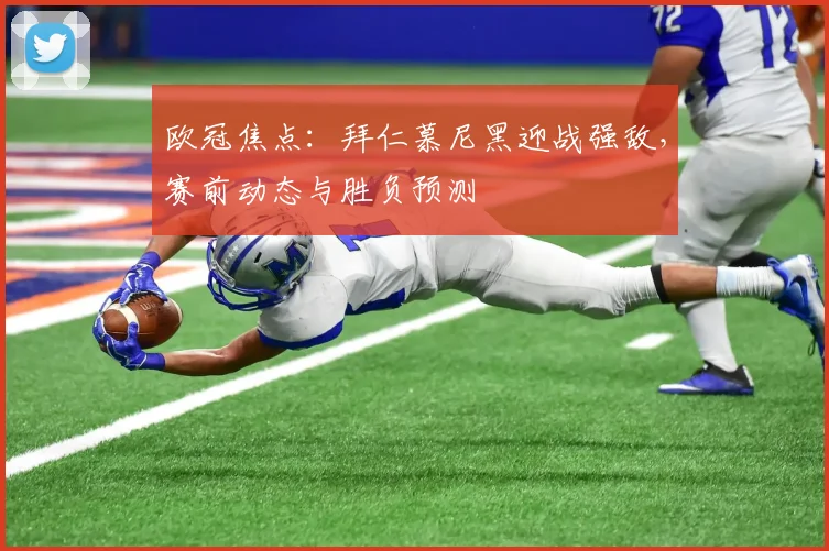 欧冠焦点：拜仁慕尼黑迎战强敌，赛前动态与胜负预测