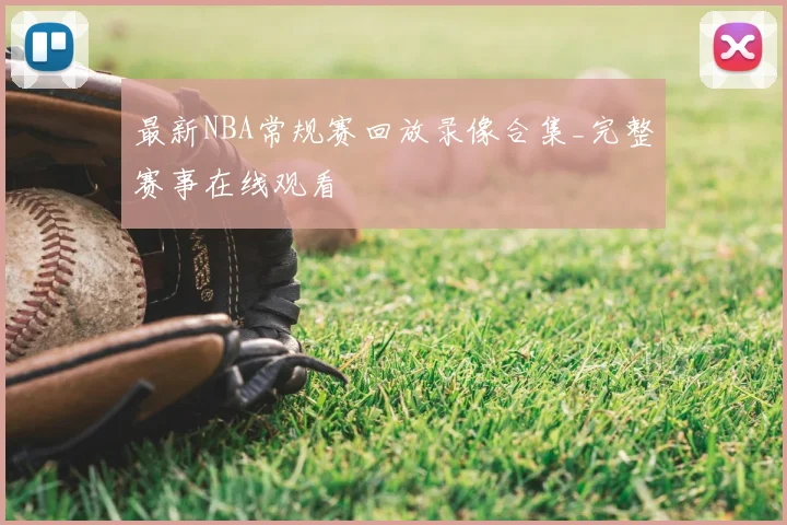 最新NBA常规赛回放录像合集_完整赛事在线观看