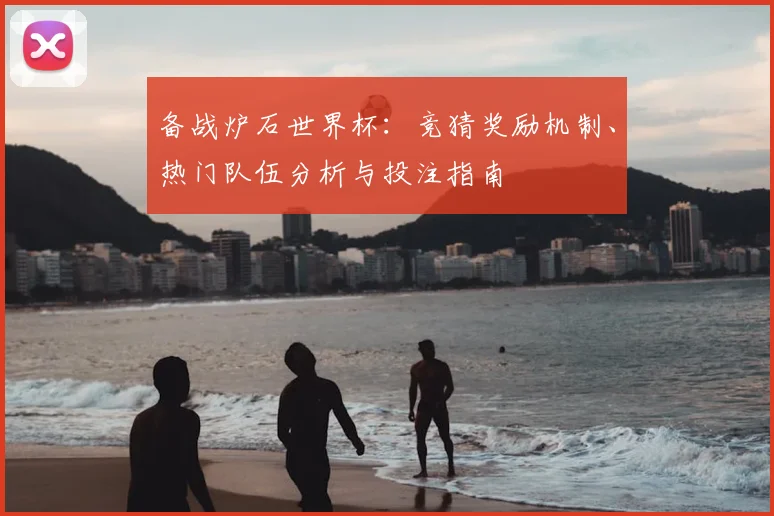 备战炉石世界杯：竞猜奖励机制、热门队伍分析与投注指南