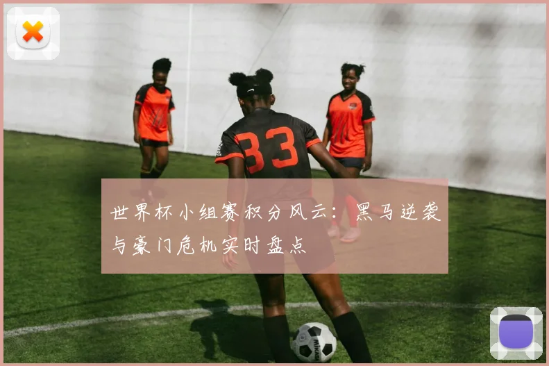 世界杯小组赛积分风云：黑马逆袭与豪门危机实时盘点