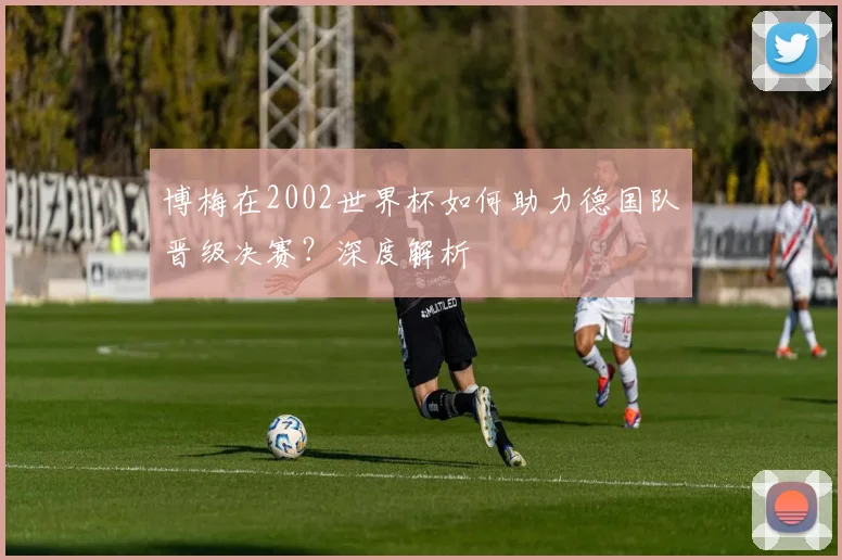 博梅在2002世界杯如何助力德国队晋级决赛？深度解析