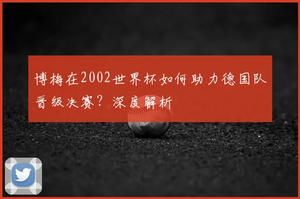 博梅在2002世界杯如何助力德国队晋级决赛？深度解析