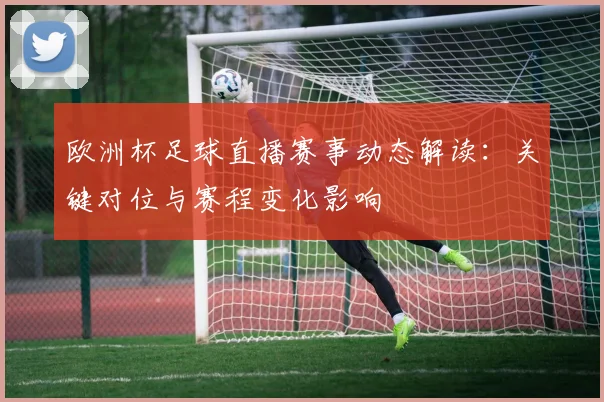欧洲杯足球直播赛事动态解读：关键对位与赛程变化影响