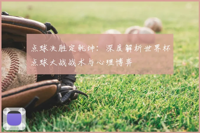 点球决胜定乾坤：深度解析世界杯点球大战战术与心理博弈