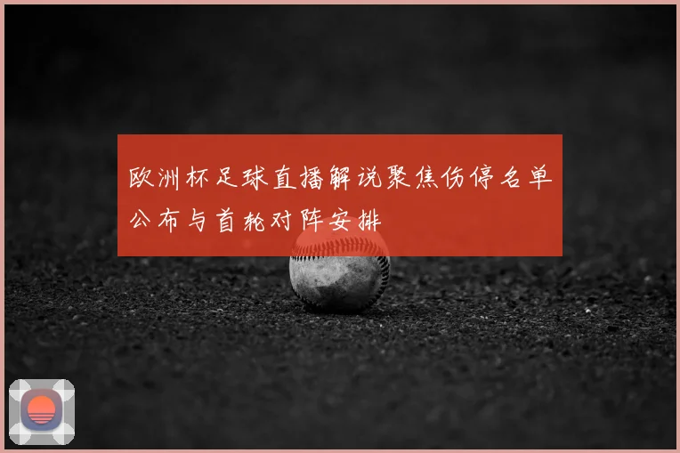 欧洲杯足球直播解说聚焦伤停名单公布与首轮对阵安排