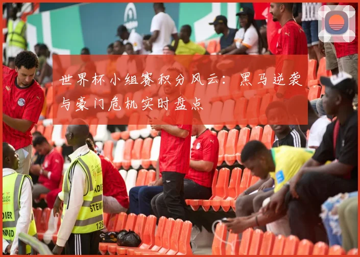 世界杯小组赛积分风云：黑马逆袭与豪门危机实时盘点