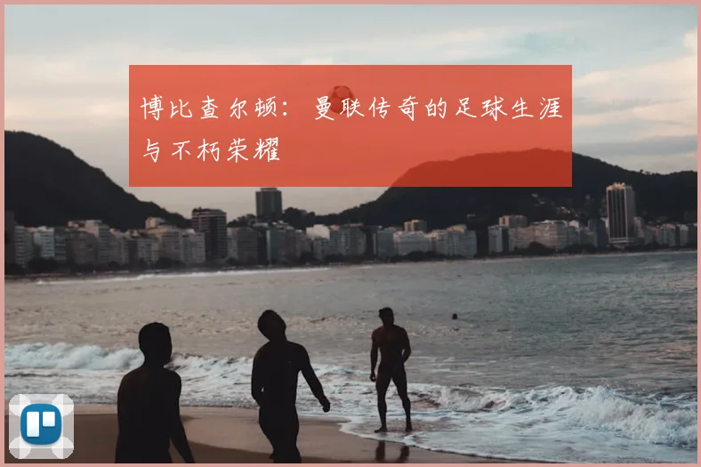 博比查尔顿：曼联传奇的足球生涯与不朽荣耀