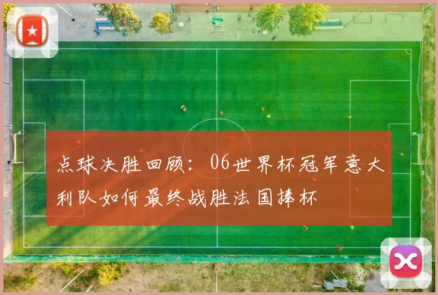 点球决胜回顾：06世界杯冠军意大利队如何最终战胜法国捧杯