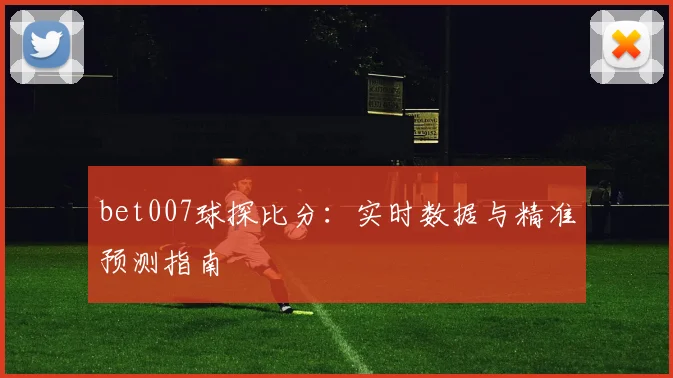 bet007球探比分：实时数据与精准预测指南