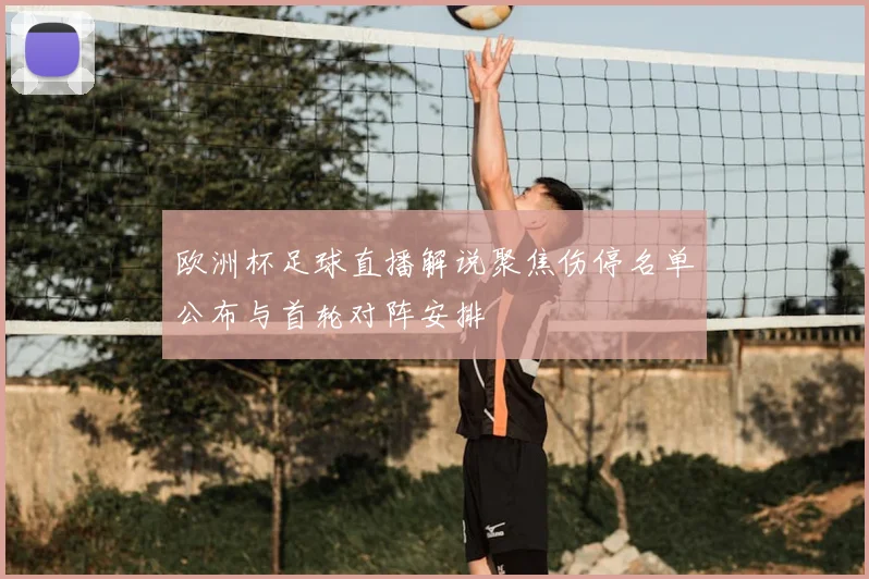 欧洲杯足球直播解说聚焦伤停名单公布与首轮对阵安排